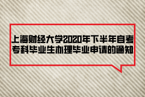 上海財經(jīng)大學(xué)2020年下半年自考?？飘厴I(yè)生辦理畢業(yè)申請的通知