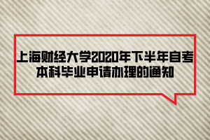 上海財經(jīng)大學(xué)2020年下半年自考本科畢業(yè)申請辦理的通知