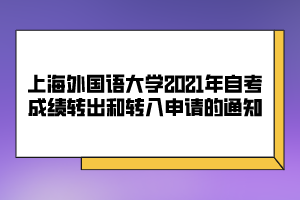 上海外國語大學2021年自考成績轉出和轉入申請的通知