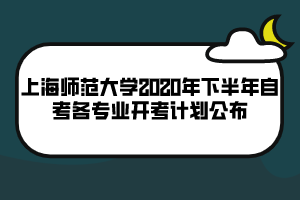 上海師范大學(xué)2020年下半年自考各專業(yè)開考計劃公布