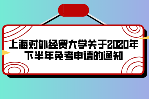 上海對外經(jīng)貿(mào)大學關(guān)于2020年下半年免考申請的通知