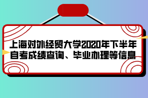 上海對外經貿大學2020年下半年自考成績查詢、畢業(yè)辦理等信息