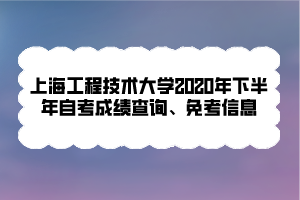 上海工程技術(shù)大學(xué)2020年下半年自考成績查詢、免考信息