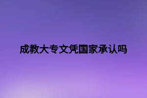 成教大專文憑國(guó)家承認(rèn)嗎