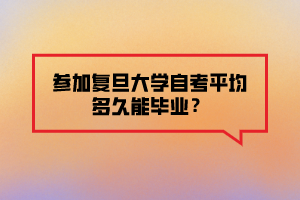 參加復(fù)旦大學(xué)自考平均多久能畢業(yè)？