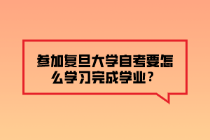 參加復旦大學自考要怎么學習完成學業(yè)？