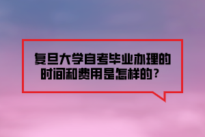 復(fù)旦大學(xué)自考畢業(yè)辦理的時(shí)間和費(fèi)用是怎樣的？