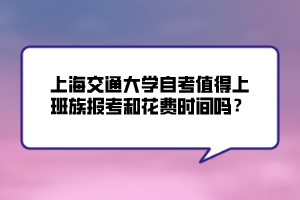 上海交通大學(xué)自考值得上班族報(bào)考和花費(fèi)時(shí)間嗎？