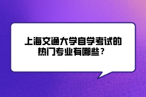 上海交通大學(xué)自學(xué)考試的熱門專業(yè)有哪些？