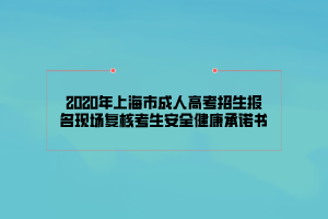 2020年上海市成人高考招生報名現(xiàn)場復核考生安全健康承諾書