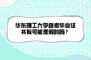 華東理工大學(xué)自考畢業(yè)證書有可能是假的嗎？