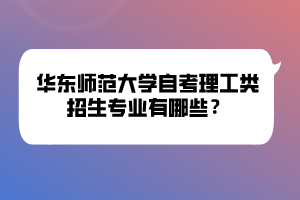 華東師范大學(xué)自考理工類(lèi)招生專(zhuān)業(yè)有哪些？