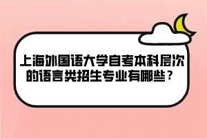 上海外國(guó)語(yǔ)大學(xué)自考本科層次的語(yǔ)言類招生專業(yè)有哪些？