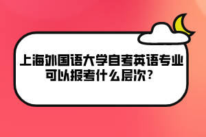 上海外國語大學(xué)自考英語專業(yè)可以報(bào)考什么層次？