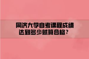 同濟大學自考課程成績達到多少就算合格？