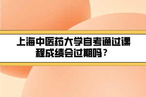 上海中醫(yī)藥大學(xué)自考通過課程成績(jī)會(huì)過期嗎？