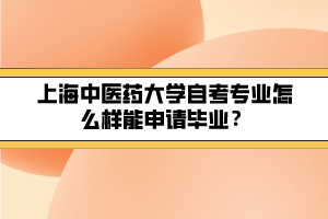 上海中醫(yī)藥大學(xué)自考專業(yè)怎么樣能申請(qǐng)畢業(yè)？