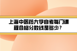 上海中醫(yī)藥大學(xué)自考每門課程合格分?jǐn)?shù)線是多少？