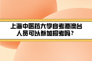 上海中醫(yī)藥大學(xué)自考港澳臺人員可以參加報考嗎？