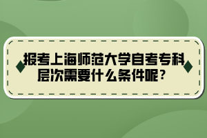 報考上海師范大學自考專科層次需要什么條件呢？