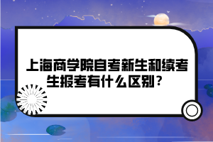 上海商學院自考新生和續(xù)考生報考有什么區(qū)別？