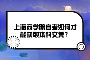 上海商學(xué)院自考如何才能獲取本科文憑？