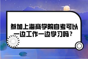 參加上海商學(xué)院自考可以一邊工作一邊學(xué)習(xí)嗎？