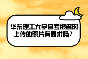 華東理工大學(xué)自考報名時上傳的照片有要求嗎？