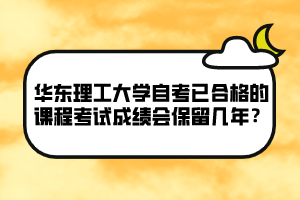 華東理工大學(xué)自考已合格的課程考試成績會保留幾年？