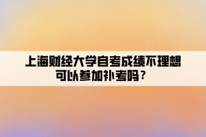 上海財經(jīng)大學(xué)自考成績不理想可以參加補(bǔ)考嗎？