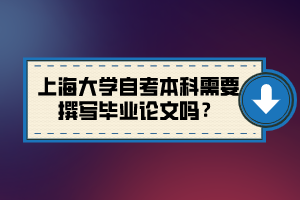 上海大學(xué)自考本科需要撰寫畢業(yè)論文嗎？