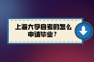 上海大學(xué)自考的怎么申請(qǐng)畢業(yè)？