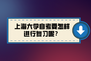 上海大學(xué)自考要怎樣進(jìn)行復(fù)習(xí)呢？