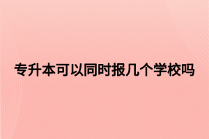 專升本可以同時(shí)報(bào)幾個(gè)學(xué)校嗎