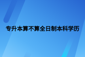 專(zhuān)升本算不算全日制本科學(xué)歷