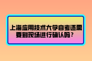 上海應(yīng)用技術(shù)大學(xué)自考還需要到現(xiàn)場進(jìn)行確認(rèn)嗎？