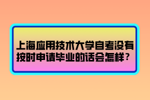 上海應(yīng)用技術(shù)大學(xué)自考沒(méi)有按時(shí)申請(qǐng)畢業(yè)的話(huà)會(huì)怎樣？