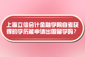 上海立信會計金融學(xué)院自考獲得的學(xué)歷能申請出國留學(xué)嗎？