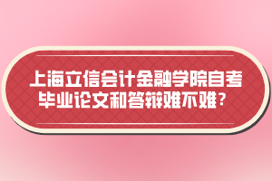 上海立信會計金融學(xué)院自考畢業(yè)論文和答辯難不難？