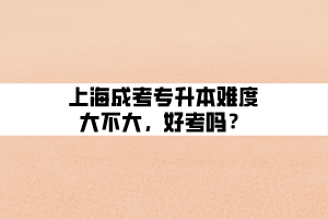 上海成考專升本難度大不大，好考嗎？