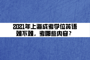 2021年上海成考學(xué)位英語難不難，考哪些內(nèi)容？