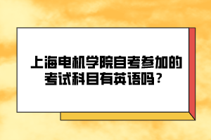 上海電機(jī)學(xué)院自考參加的考試科目有英語(yǔ)嗎？