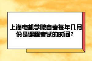 上海電機學院自考每年幾月份是課程考試的時間？