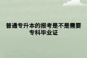 普通專升本的報(bào)考是不是需要?？飘厴I(yè)證