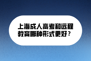 上海成人高考和遠(yuǎn)程教育哪種形式更好？