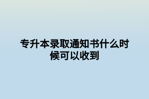 專升本錄取通知書(shū)什么時(shí)候可以收到