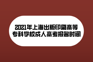 2021年上海出版印刷高等?？茖W校成人高考報名時間