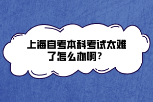 上海自考本科考試太難了怎么辦啊？