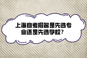 上海自考報名是先選專業(yè)還是先選學(xué)校？