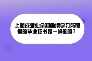 上海成考業(yè)余和函授學(xué)習(xí)所取得的畢業(yè)證書是一樣的嗎？